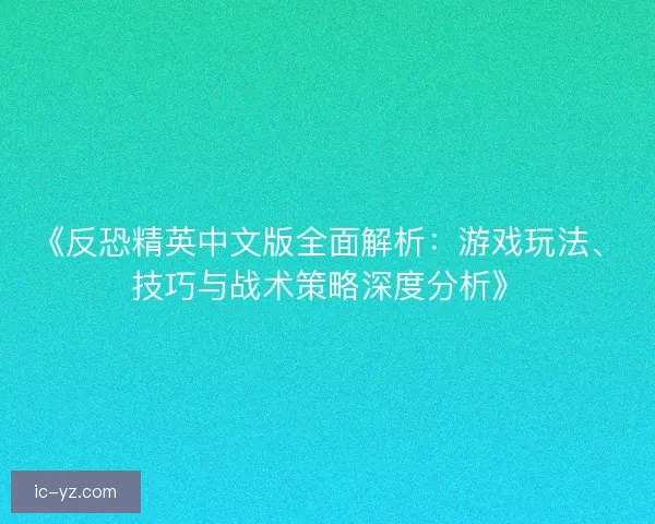 《反恐精英中文版全面解析：游戏玩法、技巧与战术策略深度分析》