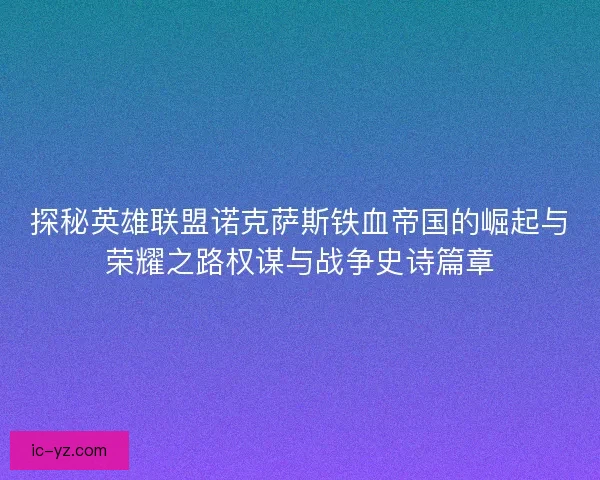 探秘英雄联盟诺克萨斯铁血帝国的崛起与荣耀之路权谋与战争史诗篇章