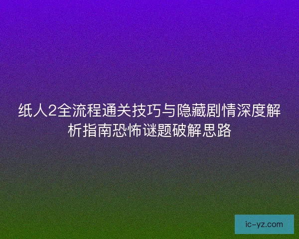 纸人2全流程通关技巧与隐藏剧情深度解析指南恐怖谜题破解思路