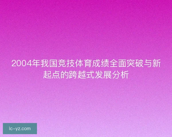 2004年我国竞技体育成绩全面突破与新起点的跨越式发展分析