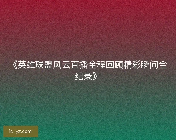 《英雄联盟风云直播全程回顾精彩瞬间全纪录》