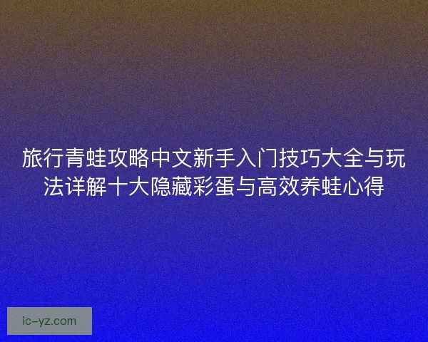 旅行青蛙攻略中文新手入门技巧大全与玩法详解十大隐藏彩蛋与高效养蛙心得