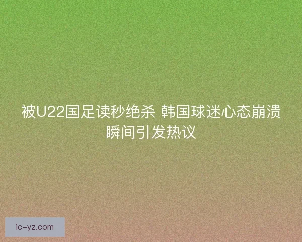 被U22国足读秒绝杀 韩国球迷心态崩溃瞬间引发热议