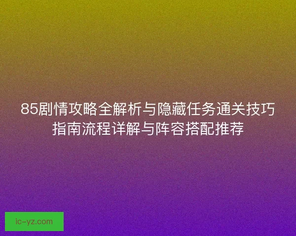 85剧情攻略全解析与隐藏任务通关技巧指南流程详解与阵容搭配推荐