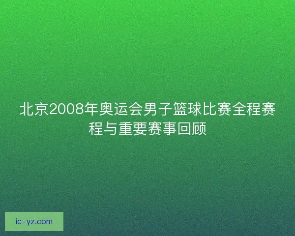 北京2008年奥运会男子篮球比赛全程赛程与重要赛事回顾