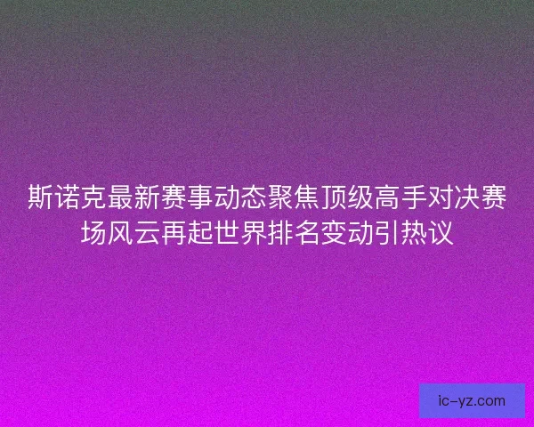 斯诺克最新赛事动态聚焦顶级高手对决赛场风云再起世界排名变动引热议