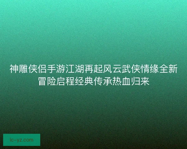 神雕侠侣手游江湖再起风云武侠情缘全新冒险启程经典传承热血归来