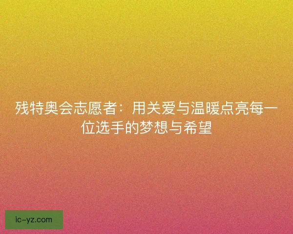 残特奥会志愿者：用关爱与温暖点亮每一位选手的梦想与希望