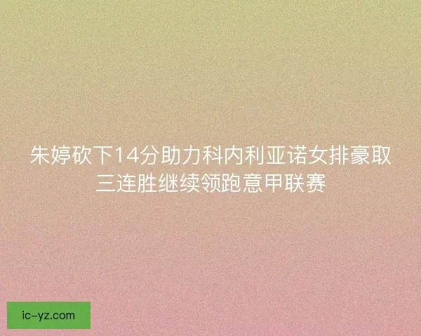朱婷砍下14分助力科内利亚诺女排豪取三连胜继续领跑意甲联赛