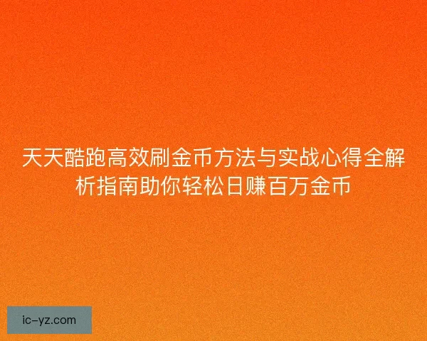 天天酷跑高效刷金币方法与实战心得全解析指南助你轻松日赚百万金币