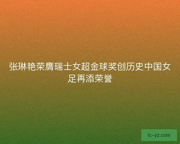 张琳艳荣膺瑞士女超金球奖创历史中国女足再添荣誉