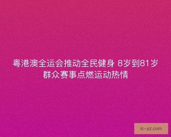 粤港澳全运会推动全民健身 8岁到81岁群众赛事点燃运动热情
