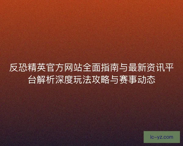 反恐精英官方网站全面指南与最新资讯平台解析深度玩法攻略与赛事动态