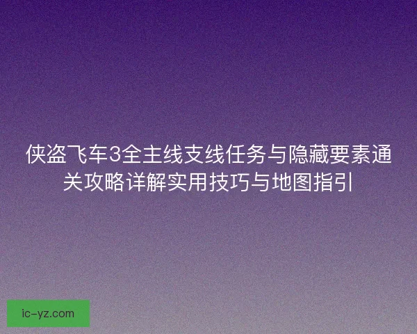 侠盗飞车3全主线支线任务与隐藏要素通关攻略详解实用技巧与地图指引
