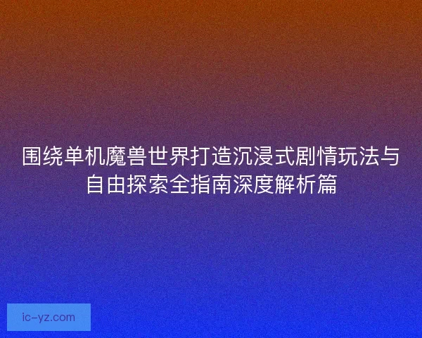 围绕单机魔兽世界打造沉浸式剧情玩法与自由探索全指南深度解析篇