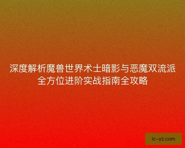 深度解析魔兽世界术士暗影与恶魔双流派全方位进阶实战指南全攻略