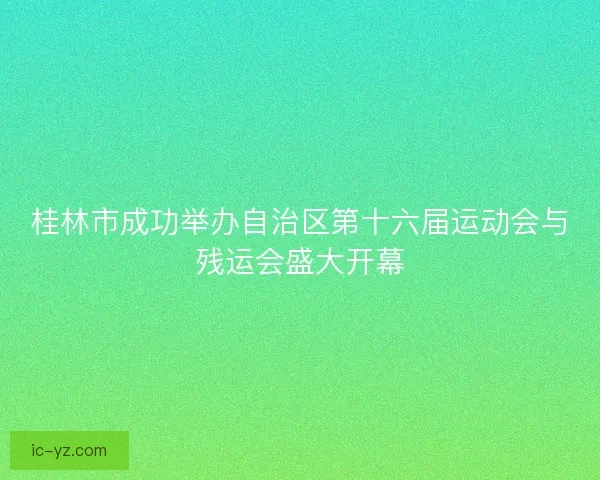 桂林市成功举办自治区第十六届运动会与残运会盛大开幕