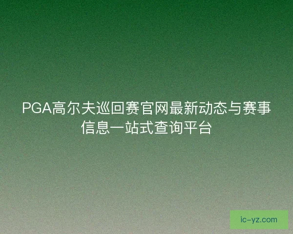 PGA高尔夫巡回赛官网最新动态与赛事信息一站式查询平台